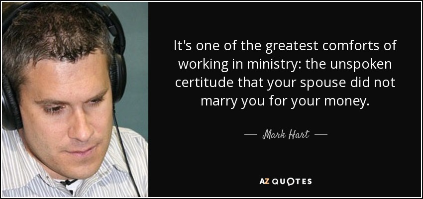 It's one of the greatest comforts of working in ministry: the unspoken certitude that your spouse did not marry you for your money. - Mark Hart