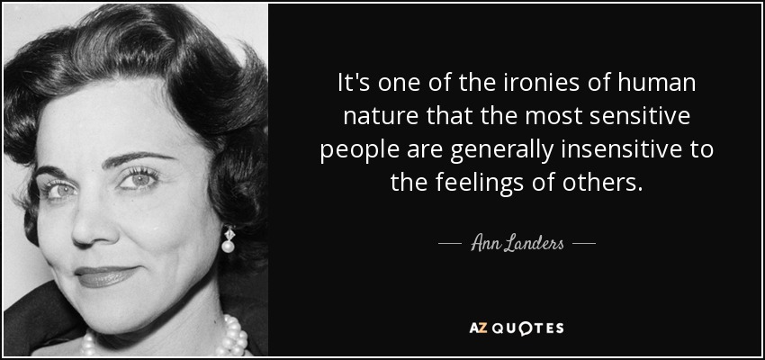 It's one of the ironies of human nature that the most sensitive people are generally insensitive to the feelings of others. - Ann Landers