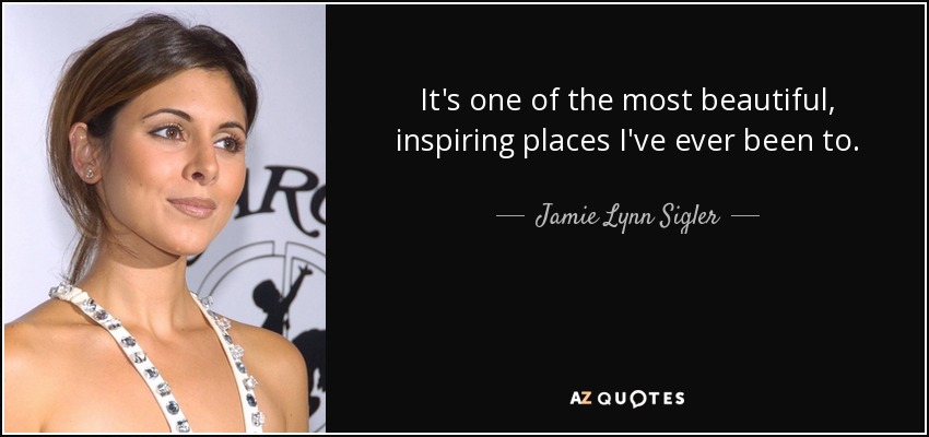 It's one of the most beautiful, inspiring places I've ever been to. - Jamie Lynn Sigler