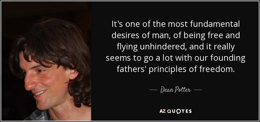 It's one of the most fundamental desires of man, of being free and flying unhindered, and it really seems to go a lot with our founding fathers' principles of freedom. - Dean Potter