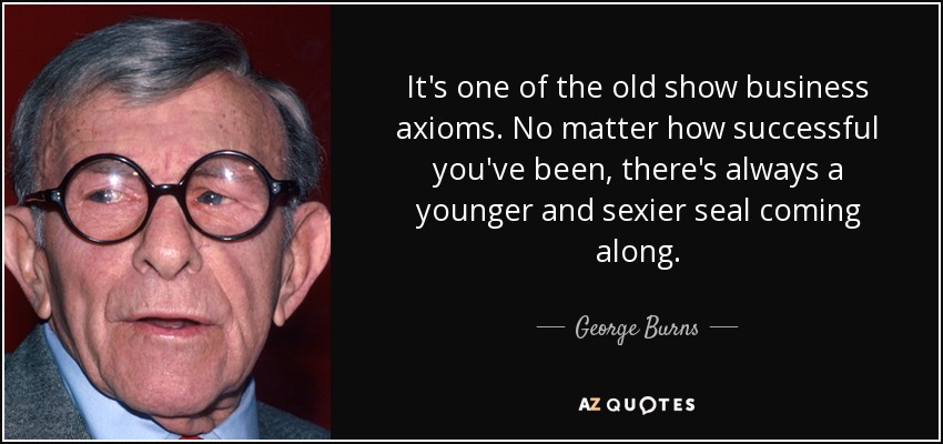 It's one of the old show business axioms. No matter how successful you've been, there's always a younger and sexier seal coming along. - George Burns