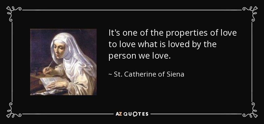 It's one of the properties of love to love what is loved by the person we love. - St. Catherine of Siena