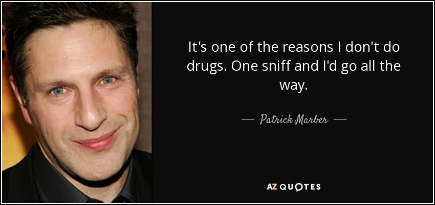 It's one of the reasons I don't do drugs. One sniff and I'd go all the way. - Patrick Marber