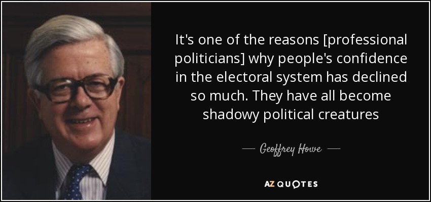 It's one of the reasons [professional politicians] why people's confidence in the electoral system has declined so much. They have all become shadowy political creatures - Geoffrey Howe