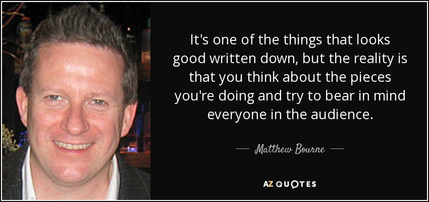 It's one of the things that looks good written down, but the reality is that you think about the pieces you're doing and try to bear in mind everyone in the audience. - Matthew Bourne