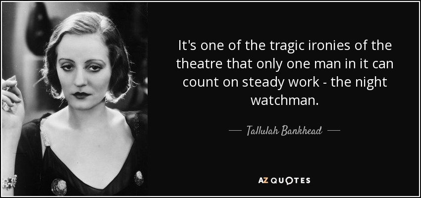 It's one of the tragic ironies of the theatre that only one man in it can count on steady work - the night watchman. - Tallulah Bankhead