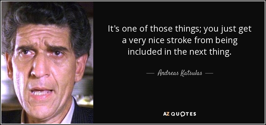 It's one of those things; you just get a very nice stroke from being included in the next thing. - Andreas Katsulas