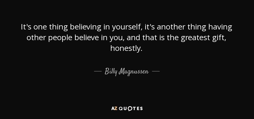 It's one thing believing in yourself, it's another thing having other people believe in you, and that is the greatest gift, honestly. - Billy Magnussen