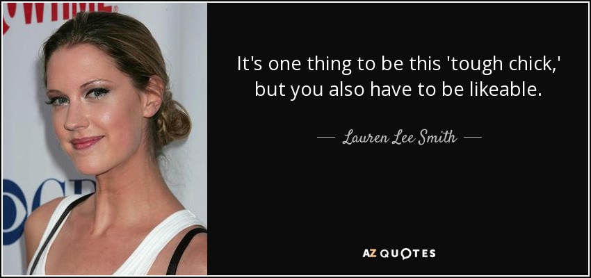 It's one thing to be this 'tough chick,' but you also have to be likeable. - Lauren Lee Smith