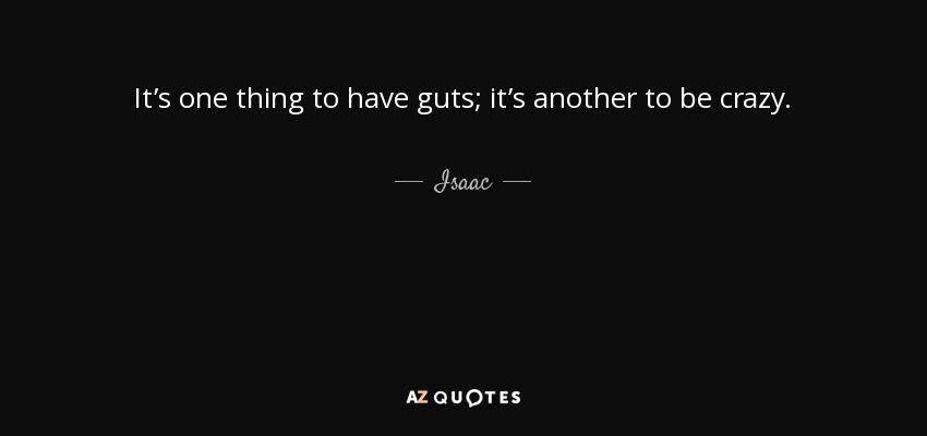 It’s one thing to have guts; it’s another to be crazy. - Isaac
