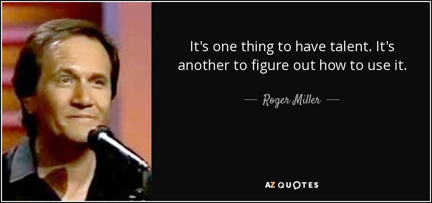 It's one thing to have talent. It's another to figure out how to use it. - Roger Miller