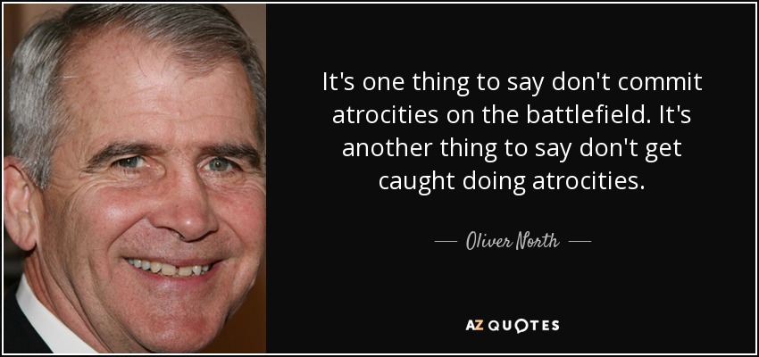 It's one thing to say don't commit atrocities on the battlefield. It's another thing to say don't get caught doing atrocities. - Oliver North