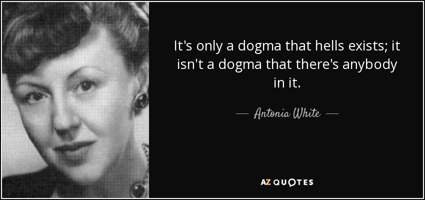 It's only a dogma that hells exists; it isn't a dogma that there's anybody in it. - Antonia White