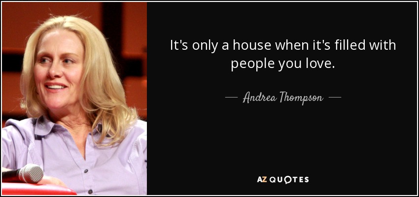It's only a house when it's filled with people you love. - Andrea Thompson