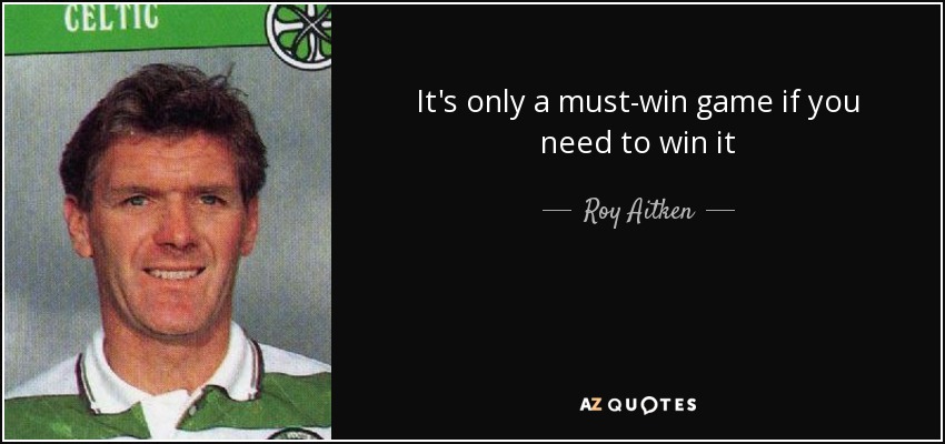 It's only a must-win game if you need to win it - Roy Aitken