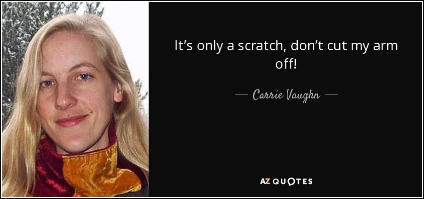 It’s only a scratch, don’t cut my arm off! - Carrie Vaughn