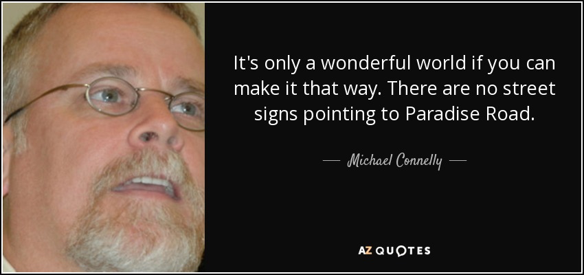 It's only a wonderful world if you can make it that way. There are no street signs pointing to Paradise Road. - Michael Connelly