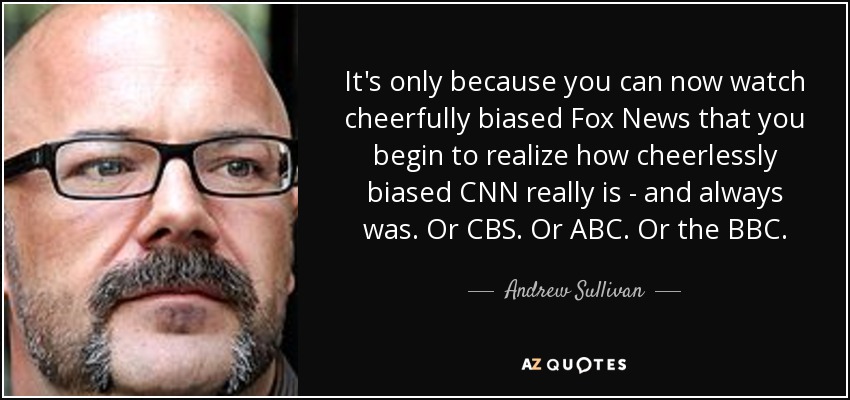 It's only because you can now watch cheerfully biased Fox News that you begin to realize how cheerlessly biased CNN really is - and always was. Or CBS. Or ABC. Or the BBC. - Andrew Sullivan