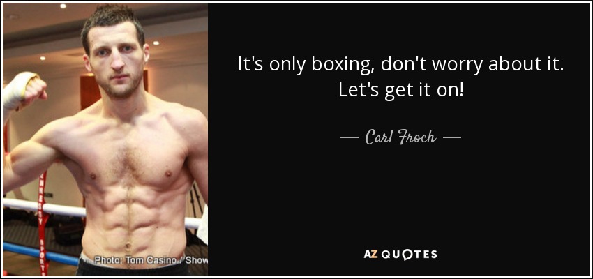 It's only boxing, don't worry about it. Let's get it on! - Carl Froch