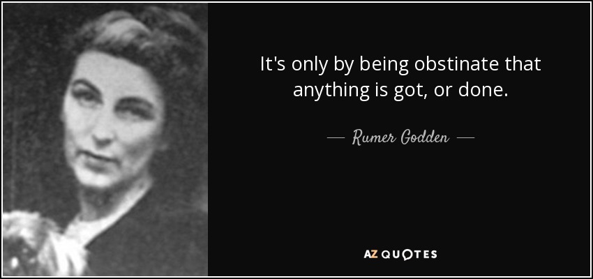 It's only by being obstinate that anything is got, or done. - Rumer Godden