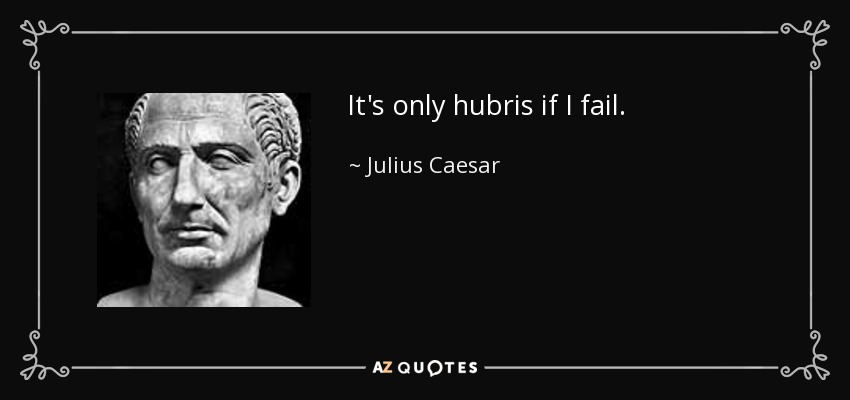 It's only hubris if I fail. - Julius Caesar