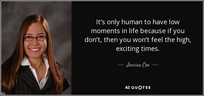 It’s only human to have low moments in life because if you don’t, then you won’t feel the high, exciting times. - Jessica Cox