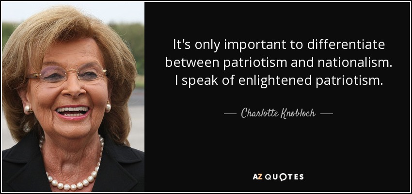 It's only important to differentiate between patriotism and nationalism. I speak of enlightened patriotism. - Charlotte Knobloch