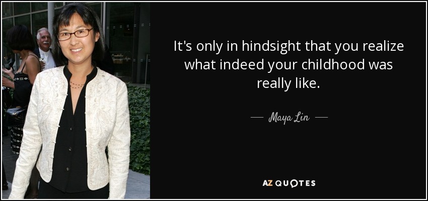 It's only in hindsight that you realize what indeed your childhood was really like. - Maya Lin