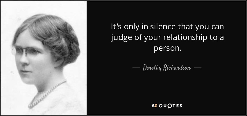It's only in silence that you can judge of your relationship to a person. - Dorothy Richardson
