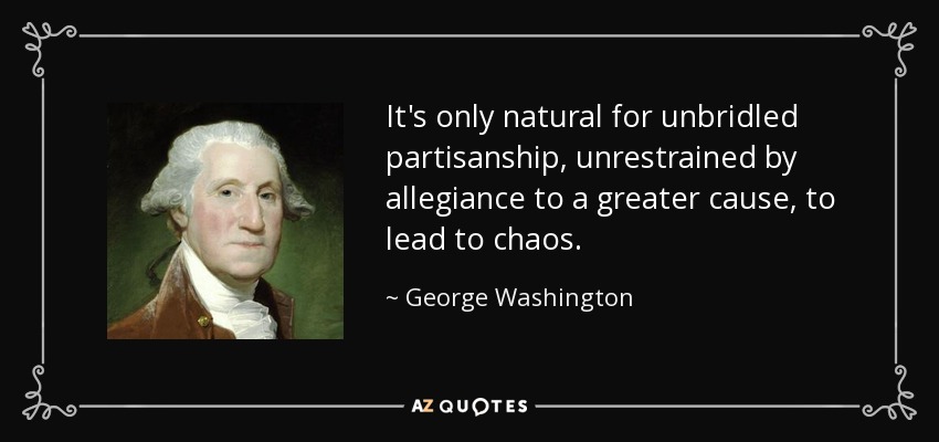 It's only natural for unbridled partisanship, unrestrained by allegiance to a greater cause, to lead to chaos. - George Washington
