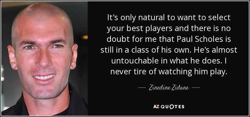 It's only natural to want to select your best players and there is no doubt for me that Paul Scholes is still in a class of his own. He's almost untouchable in what he does. I never tire of watching him play. - Zinedine Zidane