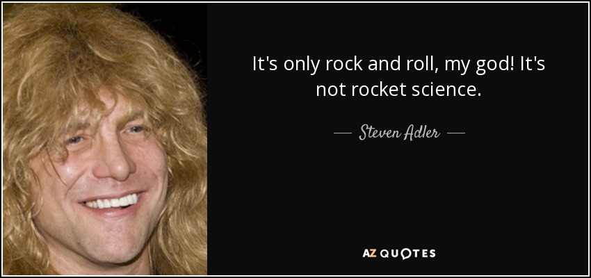 It's only rock and roll, my god! It's not rocket science. - Steven Adler