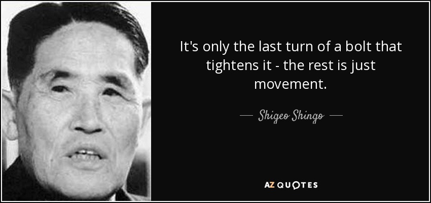 It's only the last turn of a bolt that tightens it - the rest is just movement. - Shigeo Shingo