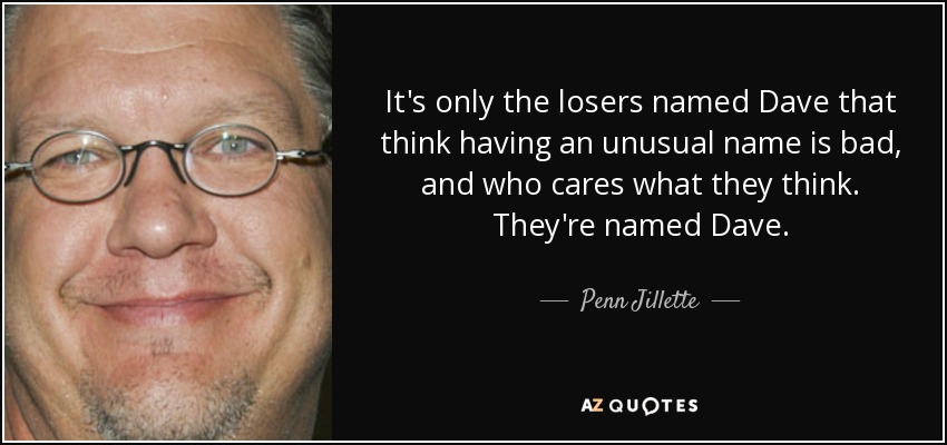 It's only the losers named Dave that think having an unusual name is bad, and who cares what they think. They're named Dave. - Penn Jillette