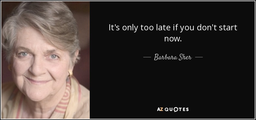 It's only too late if you don't start now. - Barbara Sher