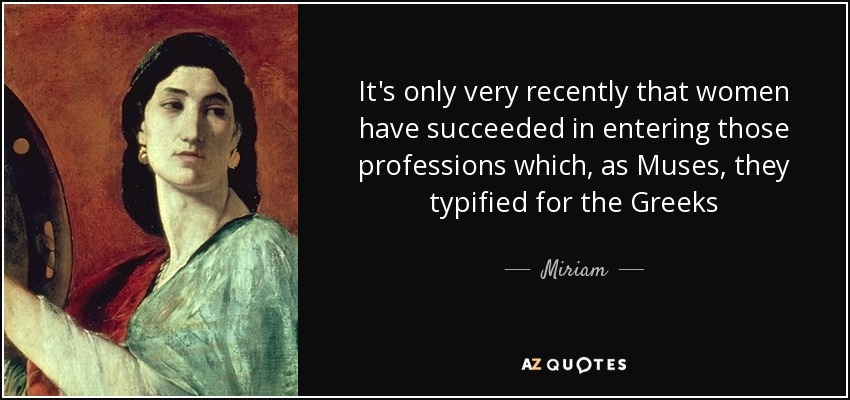 It's only very recently that women have succeeded in entering those professions which, as Muses, they typified for the Greeks - Miriam