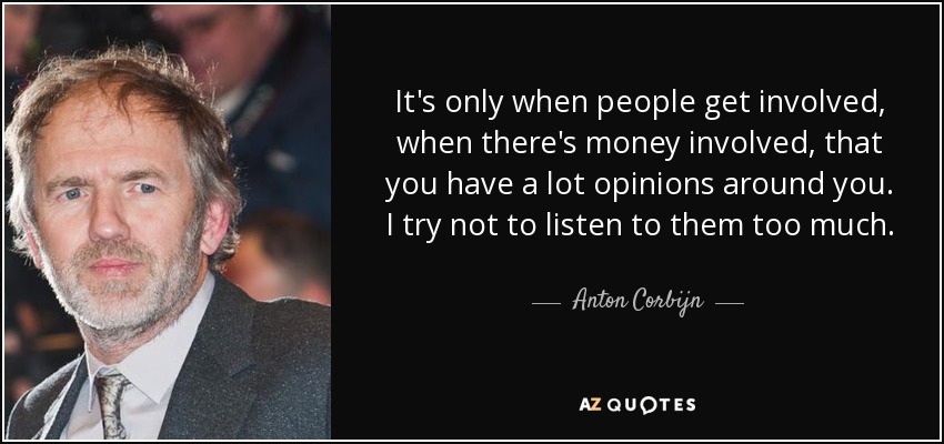 It's only when people get involved, when there's money involved, that you have a lot opinions around you. I try not to listen to them too much. - Anton Corbijn