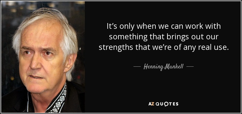 It’s only when we can work with something that brings out our strengths that we’re of any real use. - Henning Mankell