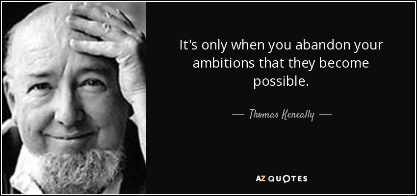 It's only when you abandon your ambitions that they become possible. - Thomas Keneally