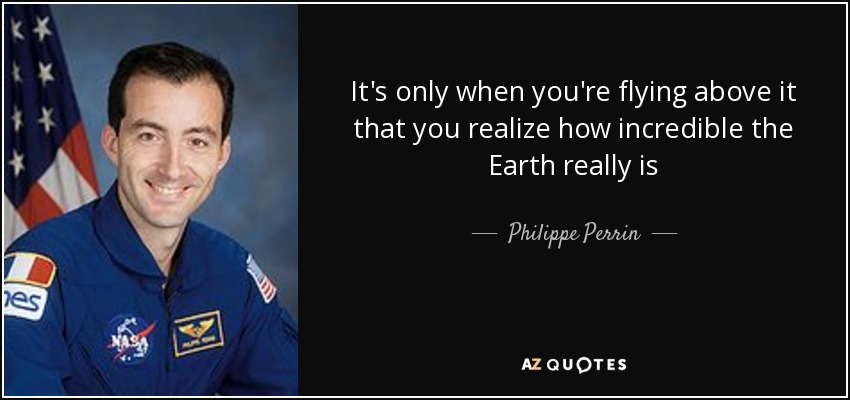 It's only when you're flying above it that you realize how incredible the Earth really is - Philippe Perrin
