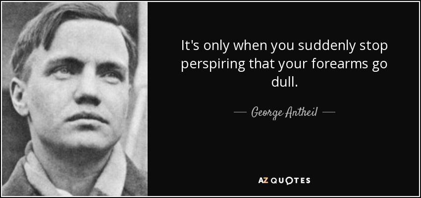 It's only when you suddenly stop perspiring that your forearms go dull. - George Antheil