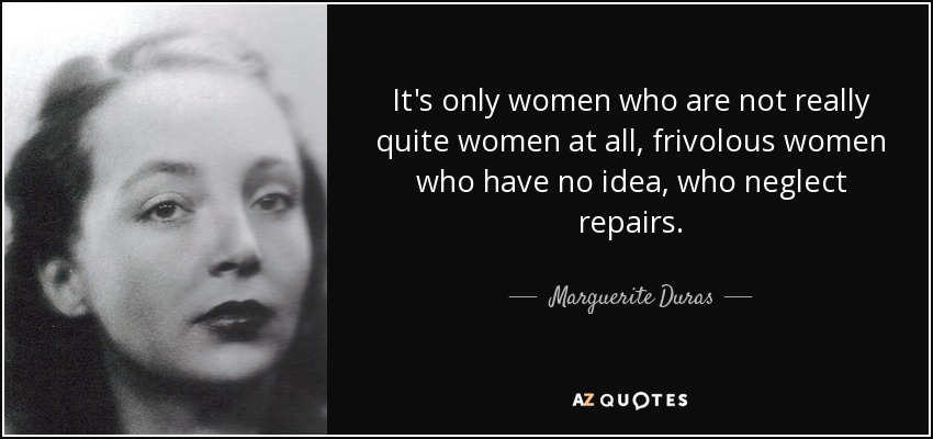 It's only women who are not really quite women at all, frivolous women who have no idea, who neglect repairs. - Marguerite Duras