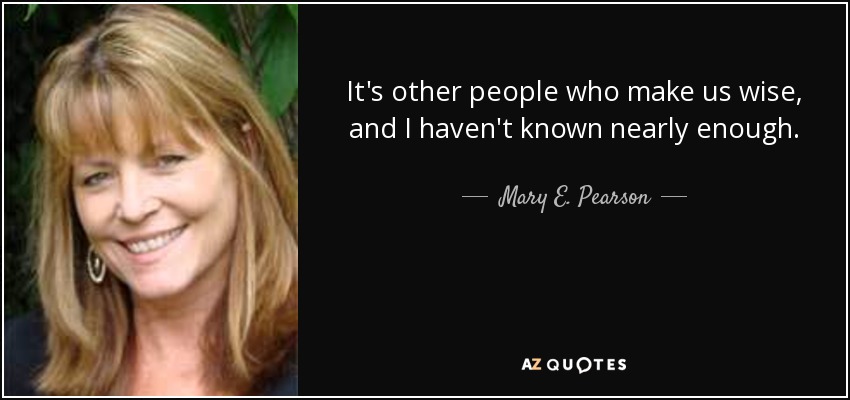 It's other people who make us wise, and I haven't known nearly enough. - Mary E. Pearson
