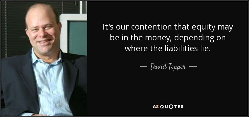 It's our contention that equity may be in the money, depending on where the liabilities lie. - David Tepper
