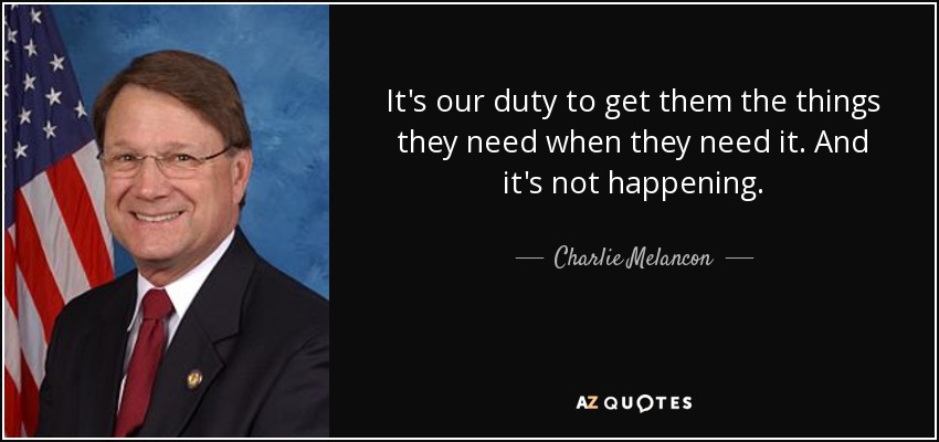It's our duty to get them the things they need when they need it. And it's not happening. - Charlie Melancon