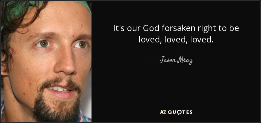 It's our God forsaken right to be loved, loved, loved. - Jason Mraz