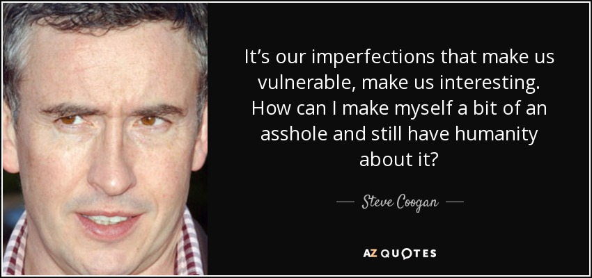 It’s our imperfections that make us vulnerable, make us interesting. How can I make myself a bit of an asshole and still have humanity about it? - Steve Coogan