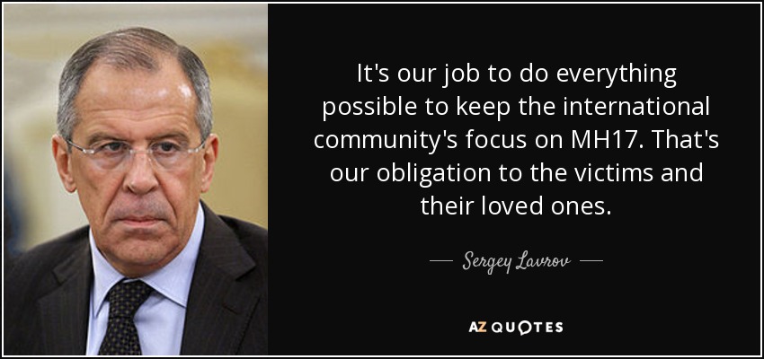 It's our job to do everything possible to keep the international community's focus on MH17. That's our obligation to the victims and their loved ones. - Sergey Lavrov
