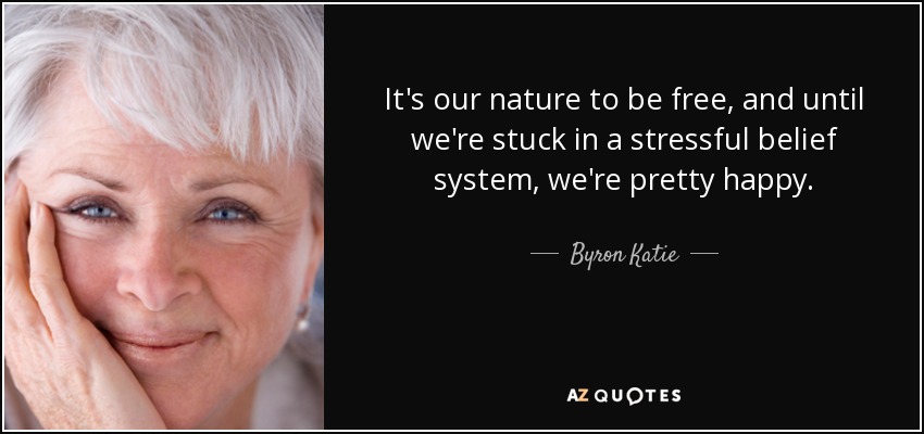 It's our nature to be free, and until we're stuck in a stressful belief system, we're pretty happy. - Byron Katie