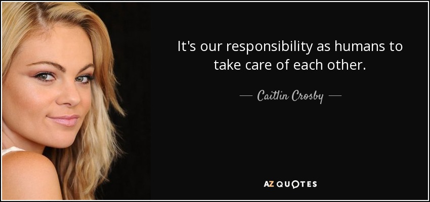 It's our responsibility as humans to take care of each other. - Caitlin Crosby